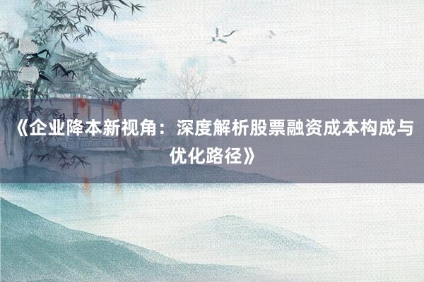 《企业降本新视角：深度解析股票融资成本构成与优化路径》