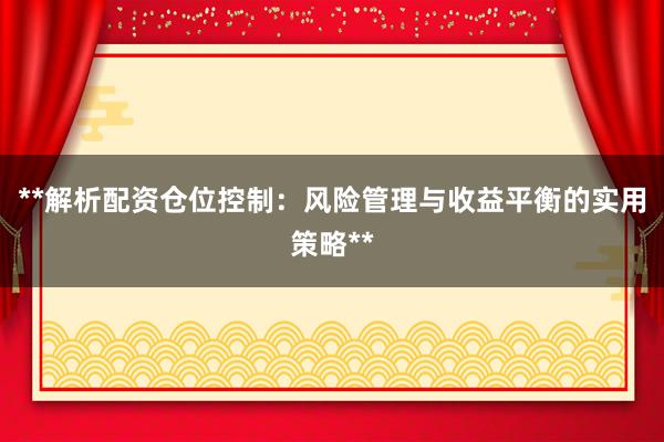 **解析配资仓位控制：风险管理与收益平衡的实用策略**