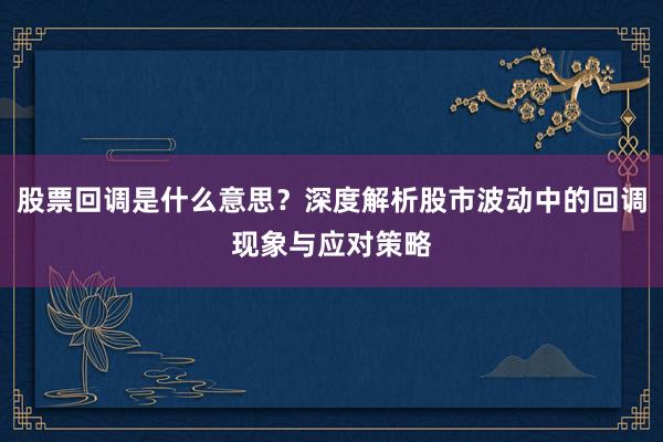 股票回调是什么意思？深度解析股市波动中的回调现象与应对策略
