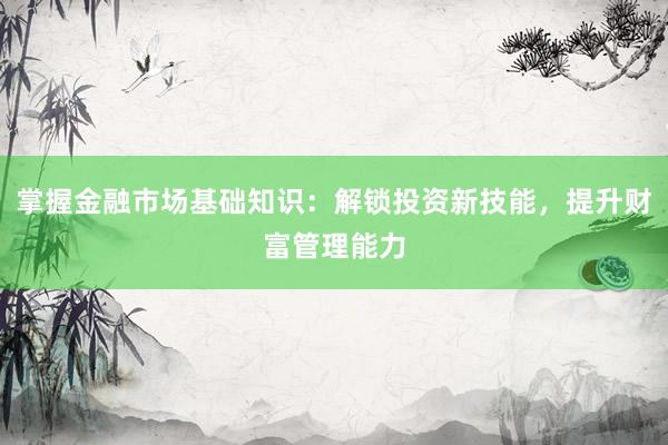 掌握金融市场基础知识：解锁投资新技能，提升财富管理能力