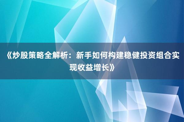 《炒股策略全解析：新手如何构建稳健投资组合实现收益增长》
