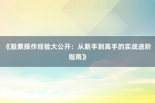 《股票操作经验大公开：从新手到高手的实战进阶指南》