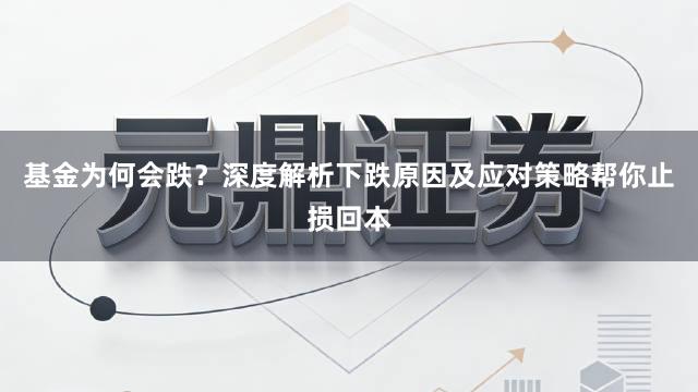 基金为何会跌？深度解析下跌原因及应对策略帮你止损回本