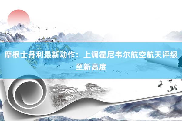 摩根士丹利最新动作：上调霍尼韦尔航空航天评级至新高度