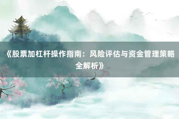 《股票加杠杆操作指南：风险评估与资金管理策略全解析》