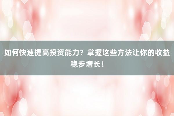 如何快速提高投资能力？掌握这些方法让你的收益稳步增长！