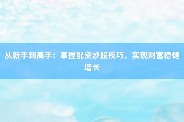 从新手到高手：掌握配资炒股技巧，实现财富稳健增长