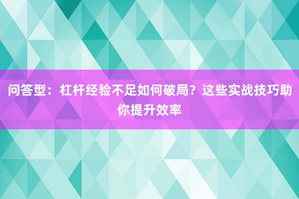 问答型：杠杆经验不足如何破局？这些实战技巧助你提升效率