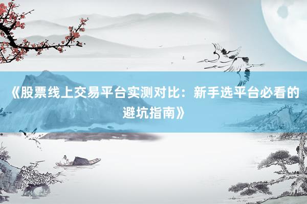 《股票线上交易平台实测对比：新手选平台必看的避坑指南》