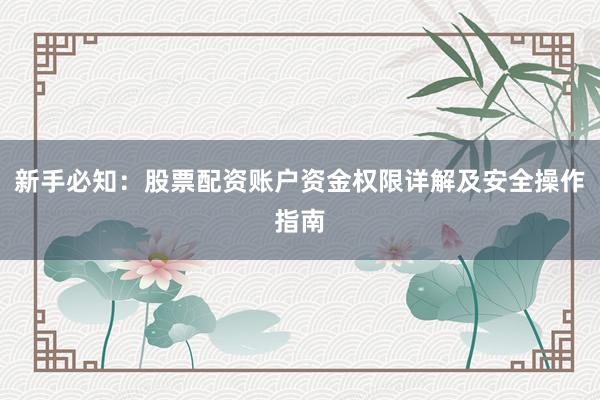 新手必知：股票配资账户资金权限详解及安全操作指南