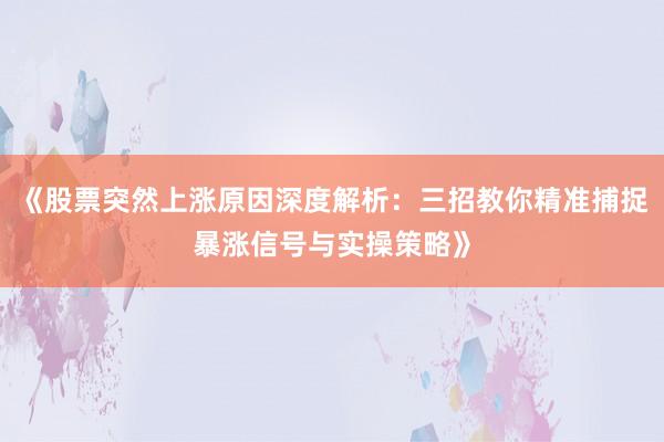 《股票突然上涨原因深度解析：三招教你精准捕捉暴涨信号与实操策略》