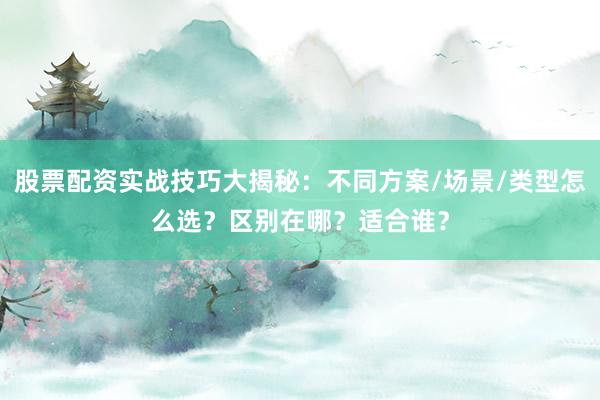 股票配资实战技巧大揭秘：不同方案/场景/类型怎么选？区别在哪？适合谁？