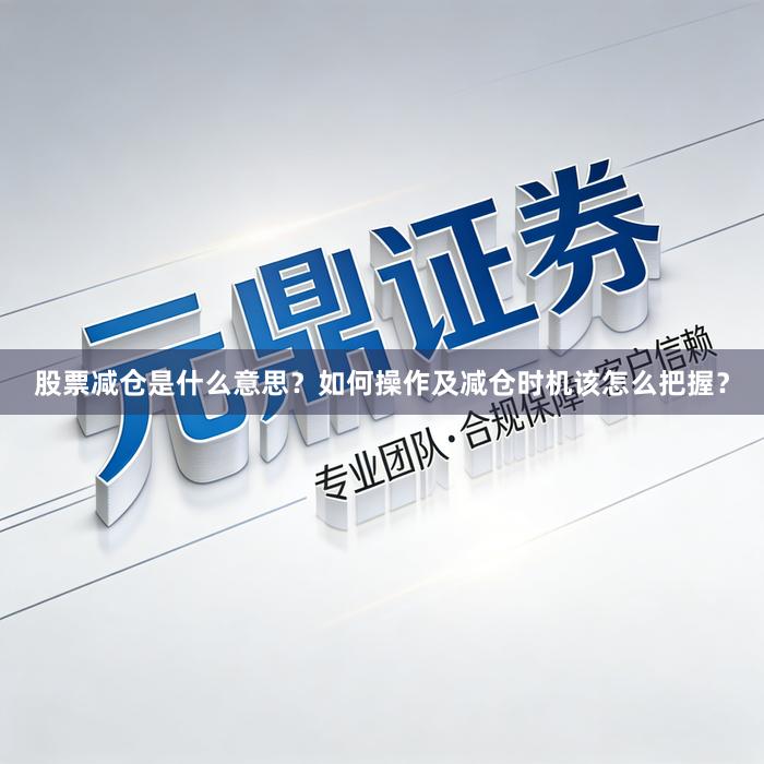 股票减仓是什么意思？如何操作及减仓时机该怎么把握？