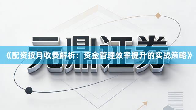 《配资按月收费解析：资金管理效率提升的实战策略》
