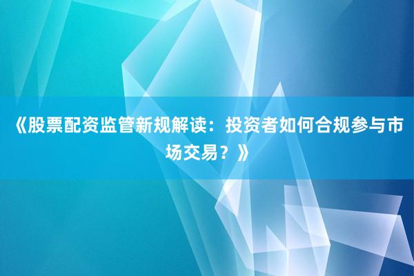 《股票配资监管新规解读：投资者如何合规参与市场交易？》