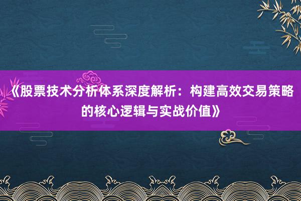 《股票技术分析体系深度解析：构建高效交易策略的核心逻辑与实战价值》