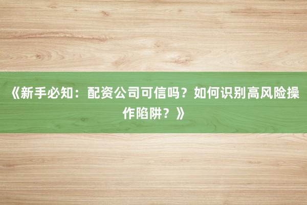 《新手必知：配资公司可信吗？如何识别高风险操作陷阱？》