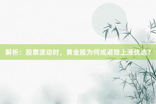 解析:股票波动时,黄金股为何成避险上涨优选?