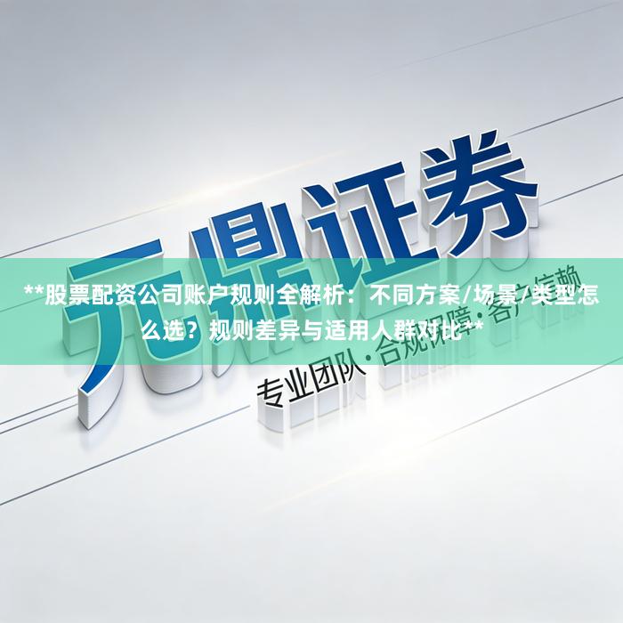 **股票配资公司账户规则全解析：不同方案/场景/类型怎么选？规则差异与适用人群对比**