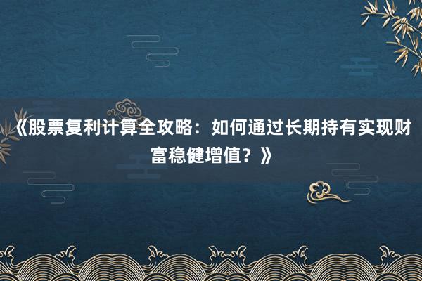 《股票复利计算全攻略：如何通过长期持有实现财富稳健增值？》