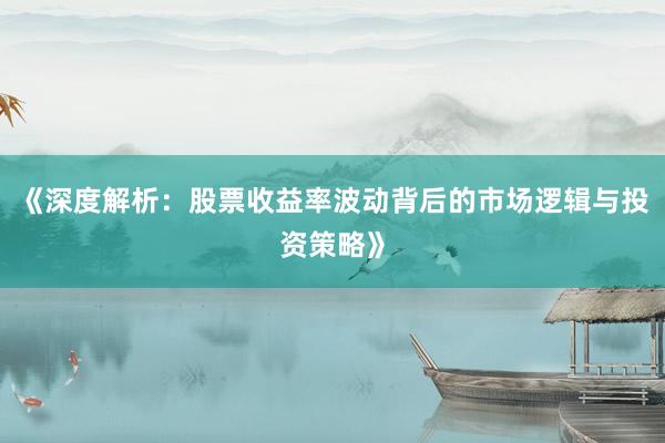 《深度解析：股票收益率波动背后的市场逻辑与投资策略》