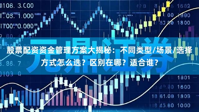 股票配资资金管理方案大揭秘：不同类型/场景/选择方式怎么选？区别在哪？适合谁？