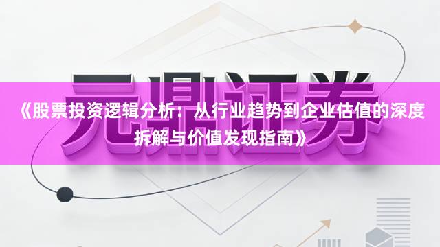 《股票投资逻辑分析：从行业趋势到企业估值的深度拆解与价值发现指南》