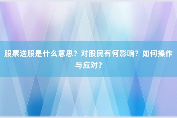 股票送股是什么意思？对股民有何影响？如何操作与应对？