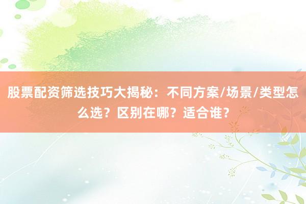 股票配资筛选技巧大揭秘：不同方案/场景/类型怎么选？区别在哪？适合谁？