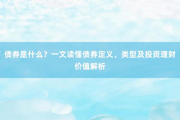 债券是什么？一文读懂债券定义、类型及投资理财价值解析