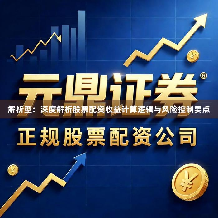 解析型：深度解析股票配资收益计算逻辑与风险控制要点