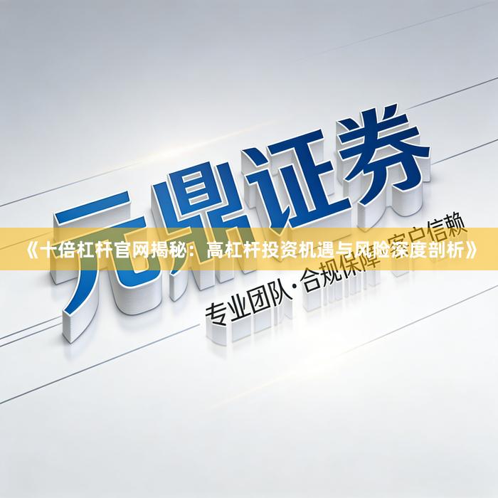 《十倍杠杆官网揭秘：高杠杆投资机遇与风险深度剖析》