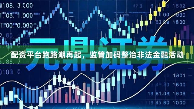 配资平台跑路潮再起，监管加码整治非法金融活动