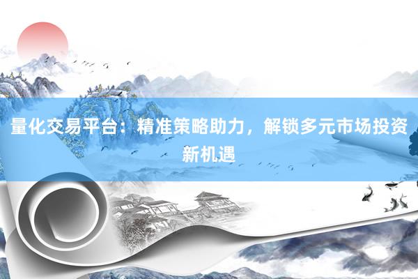 量化交易平台：精准策略助力，解锁多元市场投资新机遇