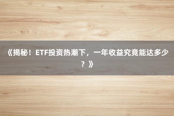 《揭秘！ETF投资热潮下，一年收益究竟能达多少？》