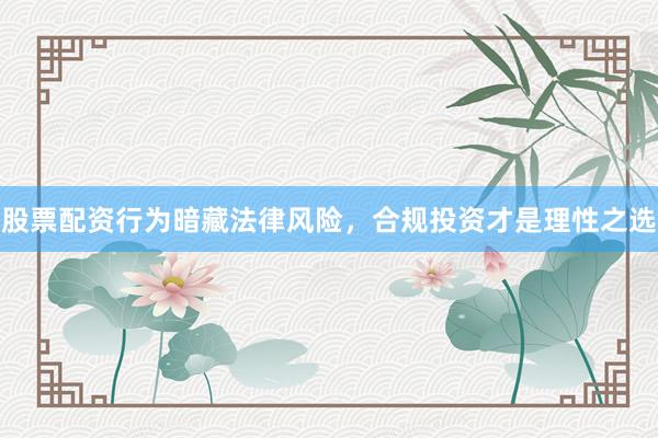 股票配资行为暗藏法律风险，合规投资才是理性之选