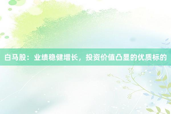 白马股：业绩稳健增长，投资价值凸显的优质标的