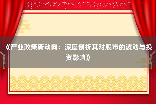 《产业政策新动向：深度剖析其对股市的波动与投资影响》