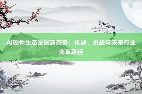 AI硬件生态发展新态势：机遇、挑战与未来行业变革路径