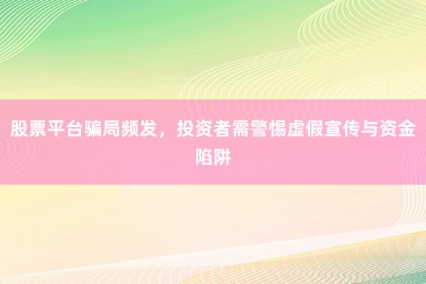 股票平台骗局频发，投资者需警惕虚假宣传与资金陷阱