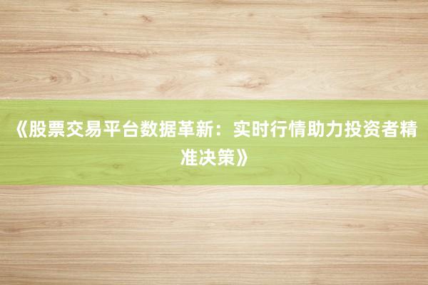 《股票交易平台数据革新:实时行情助力投资者精准决策》