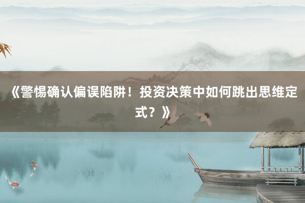 《警惕确认偏误陷阱！投资决策中如何跳出思维定式？》