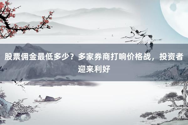 股票佣金最低多少？多家券商打响价格战，投资者迎来利好