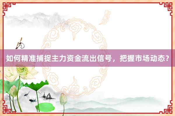 如何精准捕捉主力资金流出信号，把握市场动态？