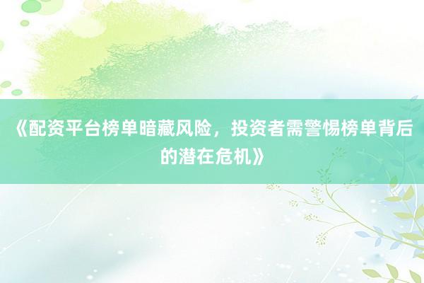 《配资平台榜单暗藏风险，投资者需警惕榜单背后的潜在危机》