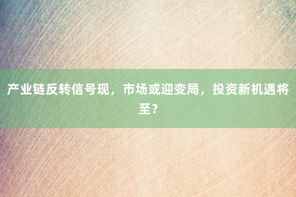 产业链反转信号现，市场或迎变局，投资新机遇将至？