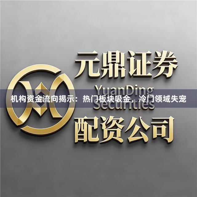 机构资金流向揭示：热门板块吸金，冷门领域失宠
