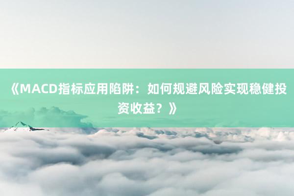 《MACD指标应用陷阱：如何规避风险实现稳健投资收益？》