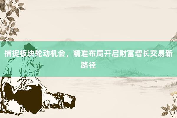 捕捉板块轮动机会，精准布局开启财富增长交易新路径
