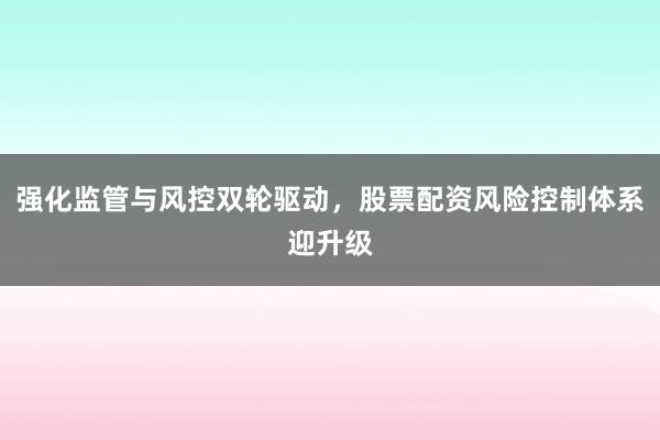 强化监管与风控双轮驱动，股票配资风险控制体系迎升级